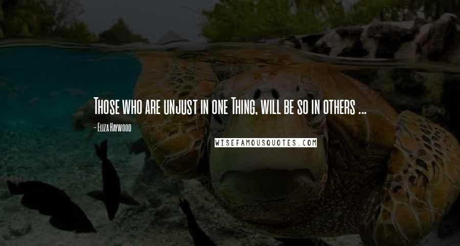 Eliza Haywood Quotes: Those who are unjust in one Thing, will be so in others ...