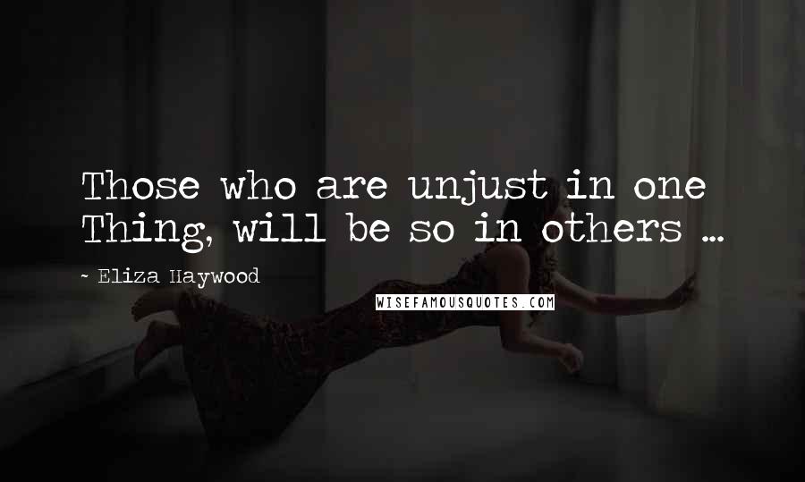 Eliza Haywood Quotes: Those who are unjust in one Thing, will be so in others ...