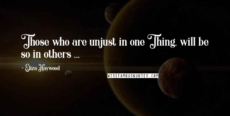 Eliza Haywood Quotes: Those who are unjust in one Thing, will be so in others ...