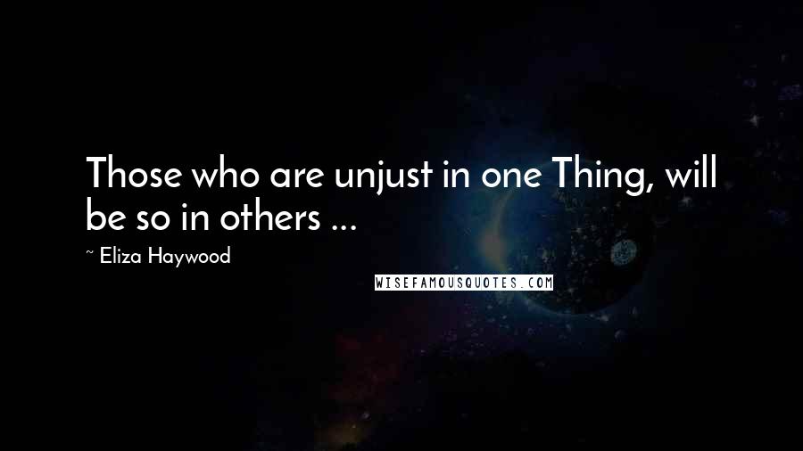 Eliza Haywood Quotes: Those who are unjust in one Thing, will be so in others ...