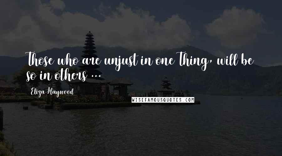 Eliza Haywood Quotes: Those who are unjust in one Thing, will be so in others ...