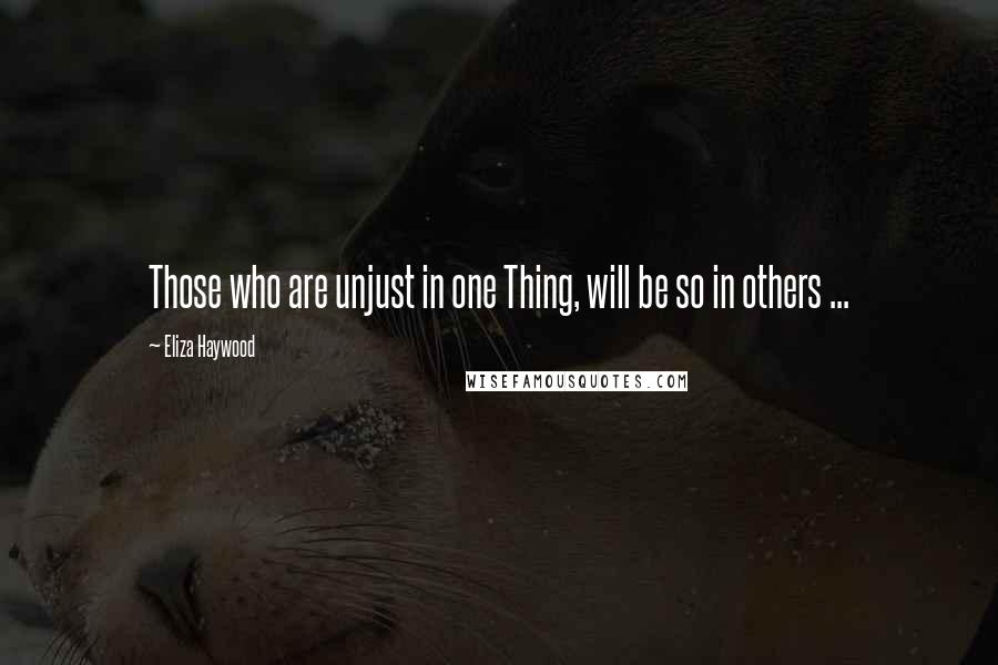 Eliza Haywood Quotes: Those who are unjust in one Thing, will be so in others ...