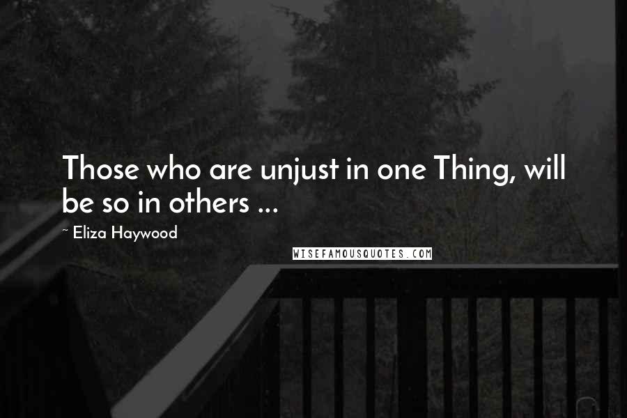 Eliza Haywood Quotes: Those who are unjust in one Thing, will be so in others ...