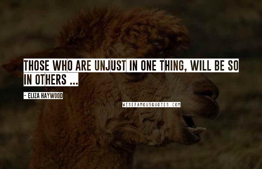 Eliza Haywood Quotes: Those who are unjust in one Thing, will be so in others ...