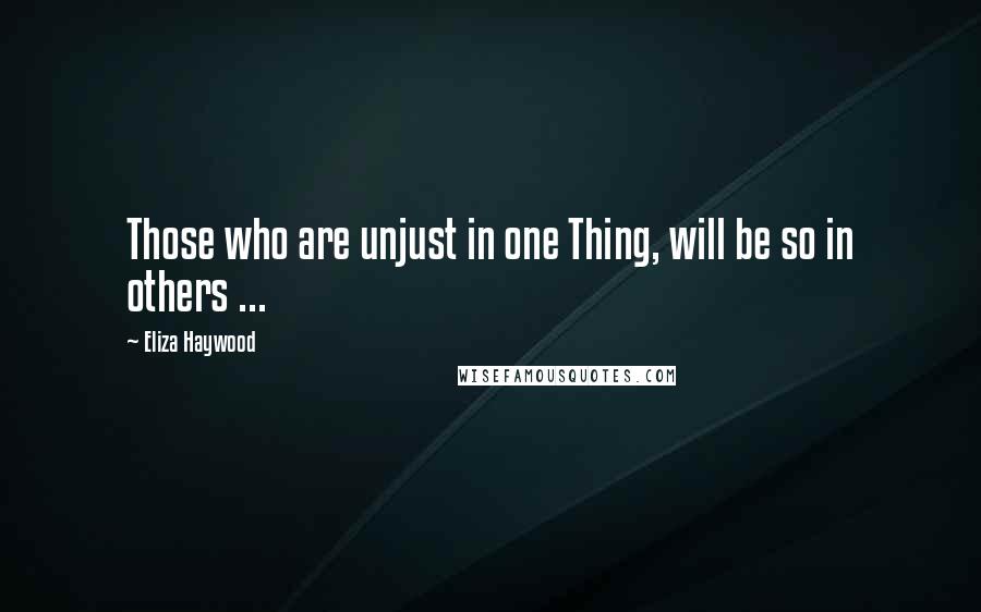 Eliza Haywood Quotes: Those who are unjust in one Thing, will be so in others ...