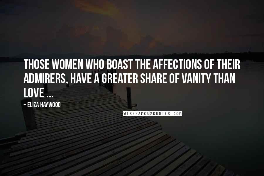 Eliza Haywood Quotes: Those Women who boast the Affections of their Admirers, have a greater share of Vanity than Love ...