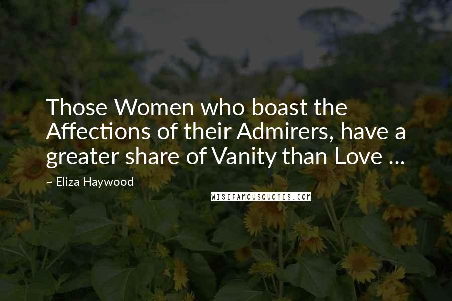 Eliza Haywood Quotes: Those Women who boast the Affections of their Admirers, have a greater share of Vanity than Love ...