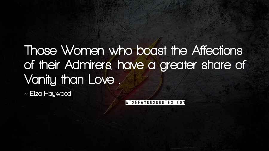 Eliza Haywood Quotes: Those Women who boast the Affections of their Admirers, have a greater share of Vanity than Love ...