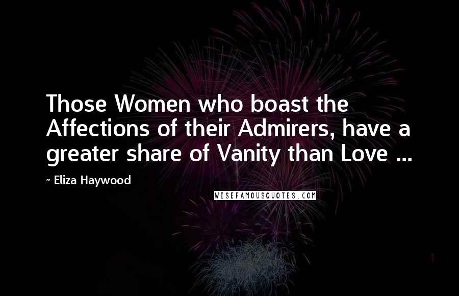 Eliza Haywood Quotes: Those Women who boast the Affections of their Admirers, have a greater share of Vanity than Love ...