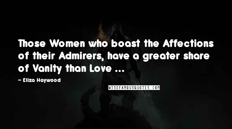 Eliza Haywood Quotes: Those Women who boast the Affections of their Admirers, have a greater share of Vanity than Love ...