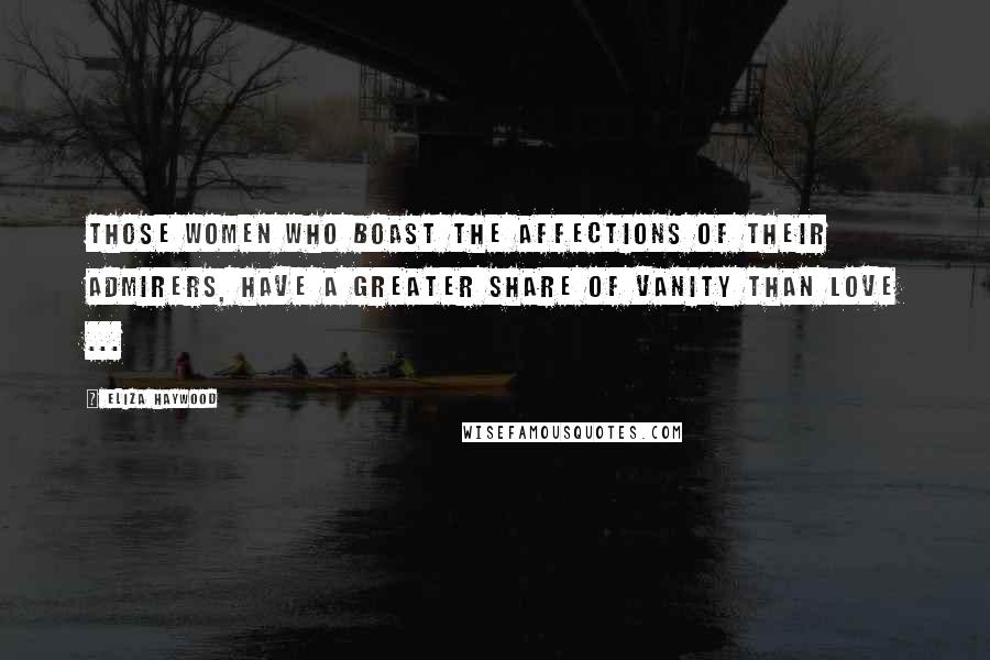 Eliza Haywood Quotes: Those Women who boast the Affections of their Admirers, have a greater share of Vanity than Love ...