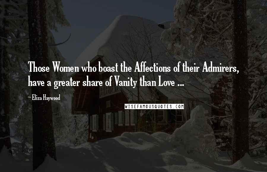 Eliza Haywood Quotes: Those Women who boast the Affections of their Admirers, have a greater share of Vanity than Love ...