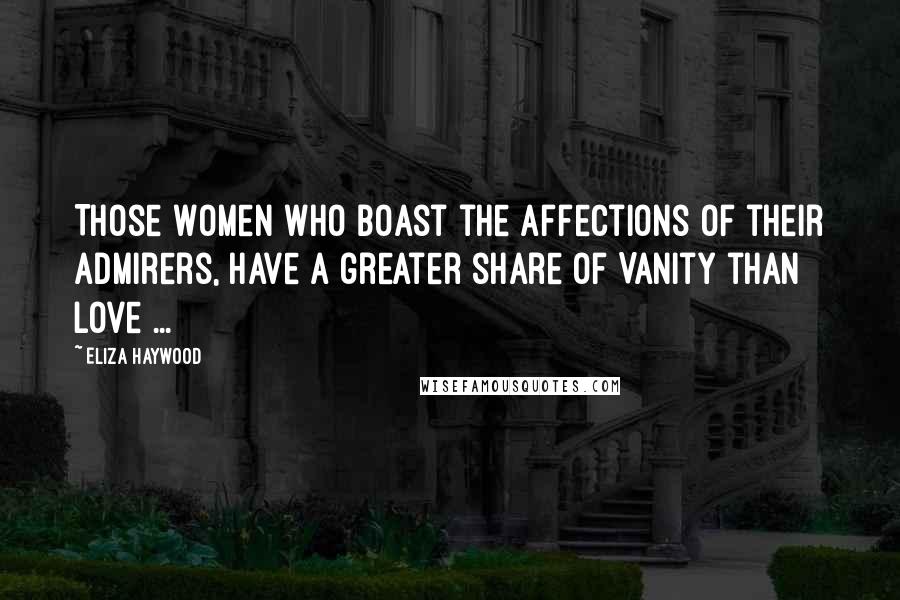 Eliza Haywood Quotes: Those Women who boast the Affections of their Admirers, have a greater share of Vanity than Love ...