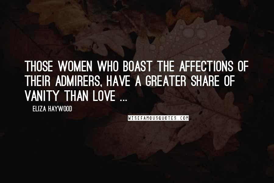 Eliza Haywood Quotes: Those Women who boast the Affections of their Admirers, have a greater share of Vanity than Love ...