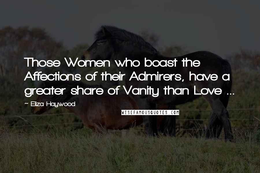 Eliza Haywood Quotes: Those Women who boast the Affections of their Admirers, have a greater share of Vanity than Love ...