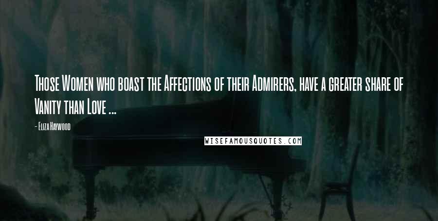 Eliza Haywood Quotes: Those Women who boast the Affections of their Admirers, have a greater share of Vanity than Love ...