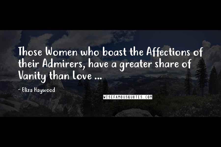 Eliza Haywood Quotes: Those Women who boast the Affections of their Admirers, have a greater share of Vanity than Love ...