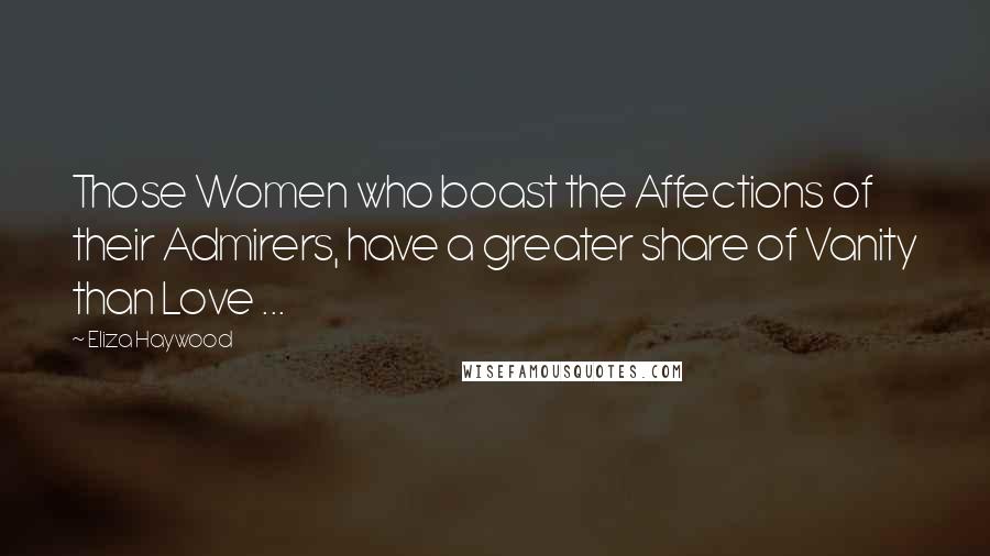 Eliza Haywood Quotes: Those Women who boast the Affections of their Admirers, have a greater share of Vanity than Love ...