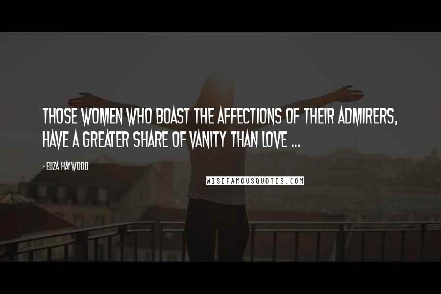 Eliza Haywood Quotes: Those Women who boast the Affections of their Admirers, have a greater share of Vanity than Love ...