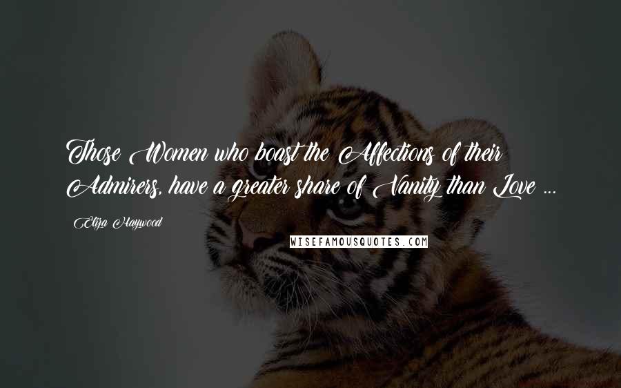 Eliza Haywood Quotes: Those Women who boast the Affections of their Admirers, have a greater share of Vanity than Love ...