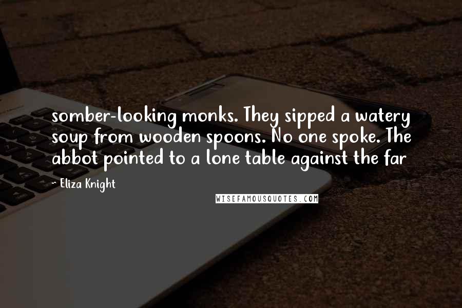 Eliza Knight Quotes: somber-looking monks. They sipped a watery soup from wooden spoons. No one spoke. The abbot pointed to a lone table against the far