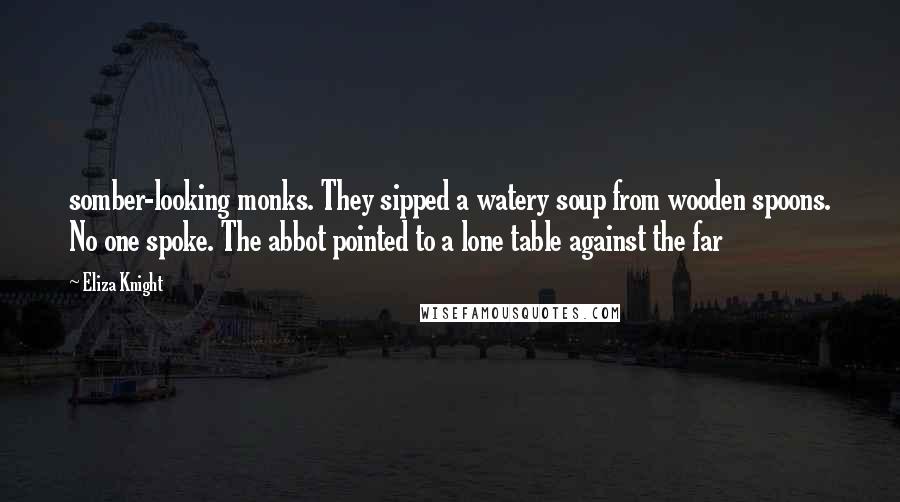 Eliza Knight Quotes: somber-looking monks. They sipped a watery soup from wooden spoons. No one spoke. The abbot pointed to a lone table against the far