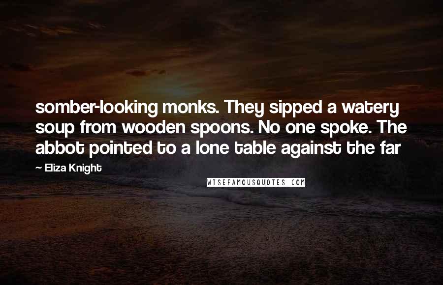 Eliza Knight Quotes: somber-looking monks. They sipped a watery soup from wooden spoons. No one spoke. The abbot pointed to a lone table against the far