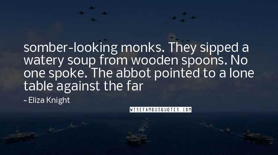 Eliza Knight Quotes: somber-looking monks. They sipped a watery soup from wooden spoons. No one spoke. The abbot pointed to a lone table against the far