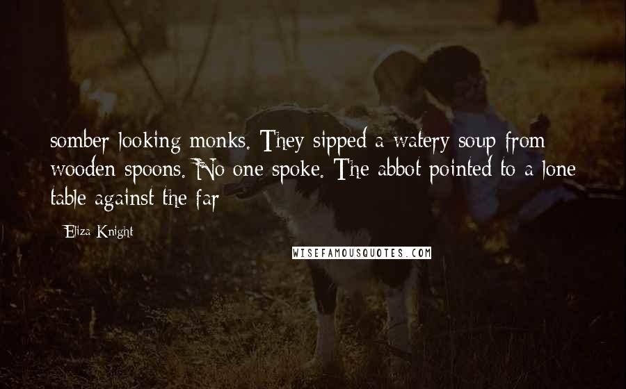 Eliza Knight Quotes: somber-looking monks. They sipped a watery soup from wooden spoons. No one spoke. The abbot pointed to a lone table against the far