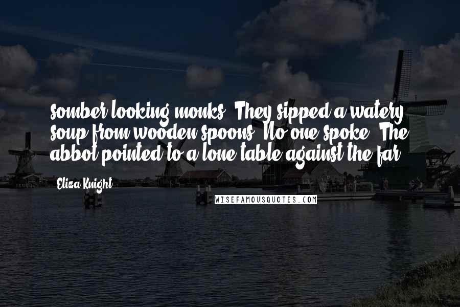 Eliza Knight Quotes: somber-looking monks. They sipped a watery soup from wooden spoons. No one spoke. The abbot pointed to a lone table against the far