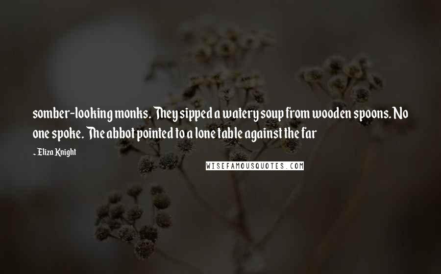 Eliza Knight Quotes: somber-looking monks. They sipped a watery soup from wooden spoons. No one spoke. The abbot pointed to a lone table against the far