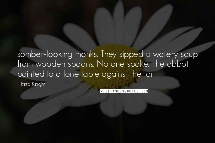 Eliza Knight Quotes: somber-looking monks. They sipped a watery soup from wooden spoons. No one spoke. The abbot pointed to a lone table against the far