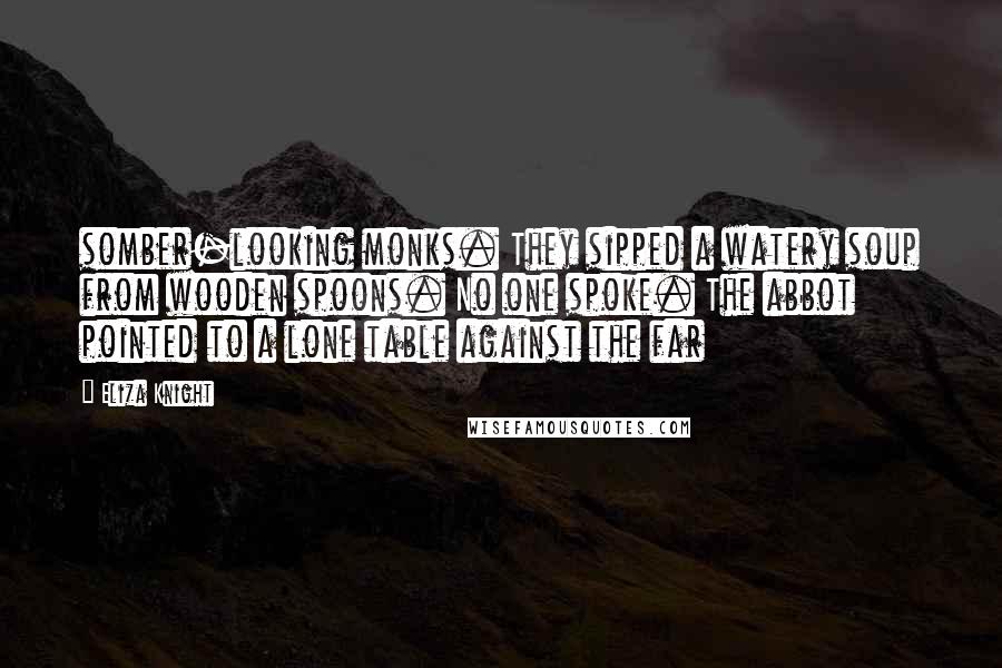 Eliza Knight Quotes: somber-looking monks. They sipped a watery soup from wooden spoons. No one spoke. The abbot pointed to a lone table against the far