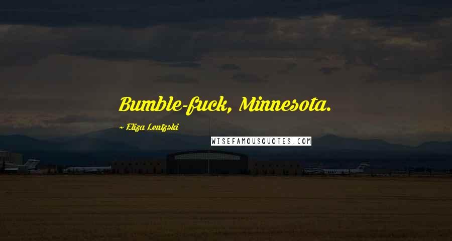 Eliza Lentzski Quotes: Bumble-fuck, Minnesota.