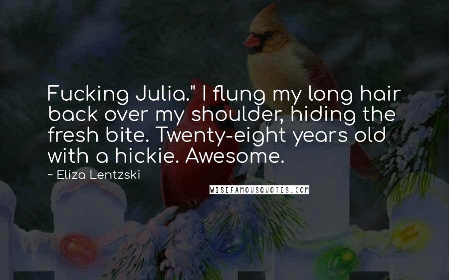 Eliza Lentzski Quotes: Fucking Julia." I flung my long hair back over my shoulder, hiding the fresh bite. Twenty-eight years old with a hickie. Awesome.