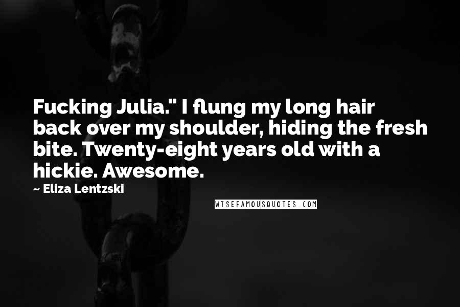 Eliza Lentzski Quotes: Fucking Julia." I flung my long hair back over my shoulder, hiding the fresh bite. Twenty-eight years old with a hickie. Awesome.