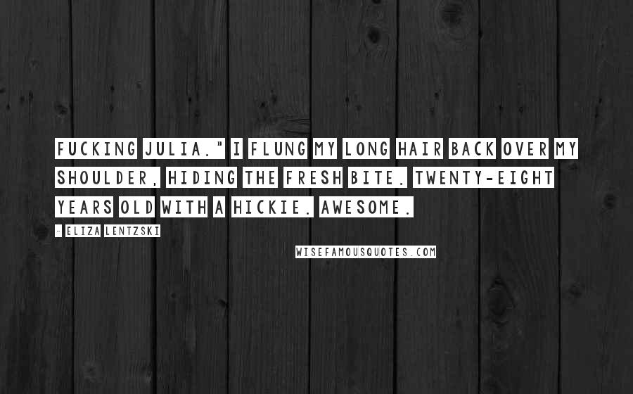 Eliza Lentzski Quotes: Fucking Julia." I flung my long hair back over my shoulder, hiding the fresh bite. Twenty-eight years old with a hickie. Awesome.