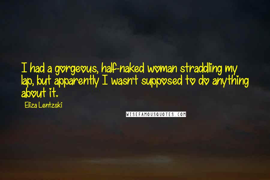 Eliza Lentzski Quotes: I had a gorgeous, half-naked woman straddling my lap, but apparently I wasn't supposed to do anything about it.