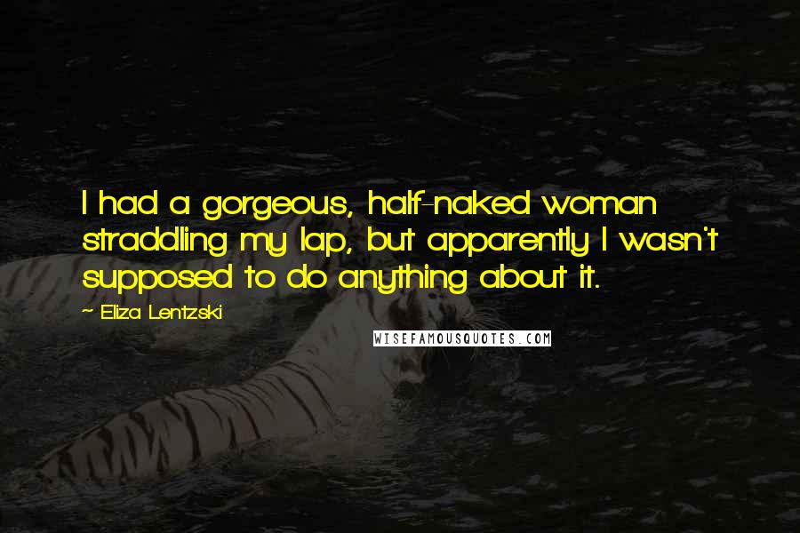 Eliza Lentzski Quotes: I had a gorgeous, half-naked woman straddling my lap, but apparently I wasn't supposed to do anything about it.