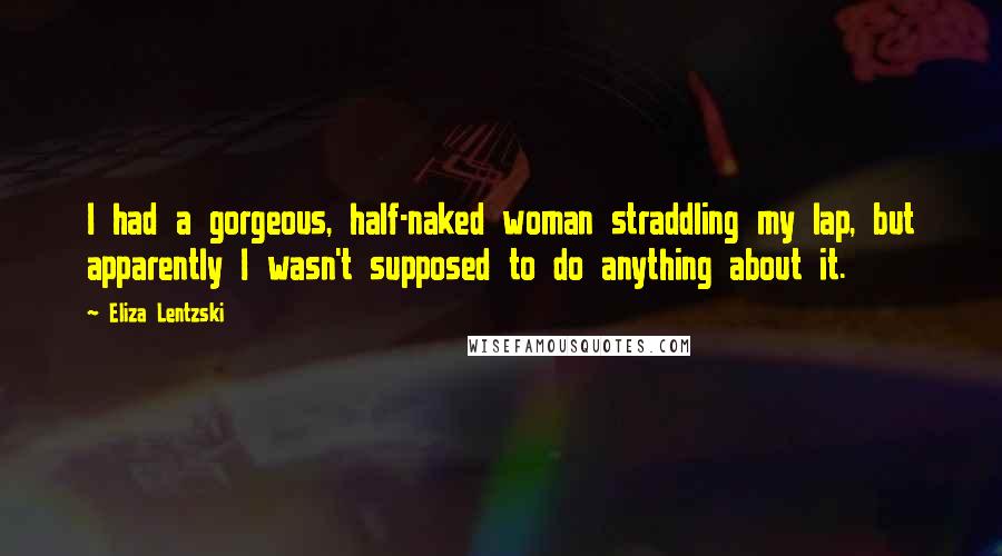 Eliza Lentzski Quotes: I had a gorgeous, half-naked woman straddling my lap, but apparently I wasn't supposed to do anything about it.