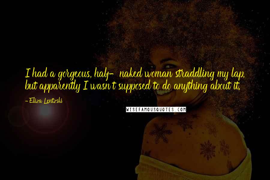 Eliza Lentzski Quotes: I had a gorgeous, half-naked woman straddling my lap, but apparently I wasn't supposed to do anything about it.