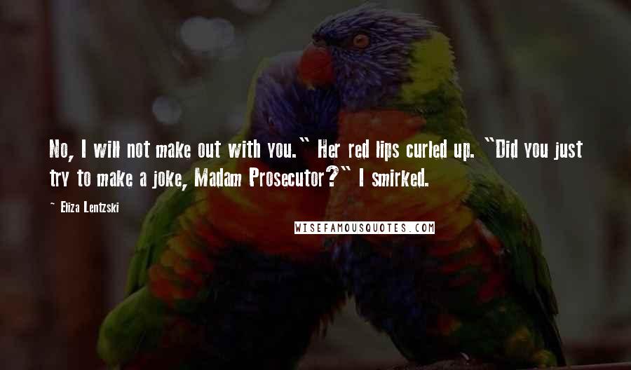 Eliza Lentzski Quotes: No, I will not make out with you." Her red lips curled up. "Did you just try to make a joke, Madam Prosecutor?" I smirked.