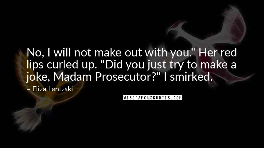 Eliza Lentzski Quotes: No, I will not make out with you." Her red lips curled up. "Did you just try to make a joke, Madam Prosecutor?" I smirked.
