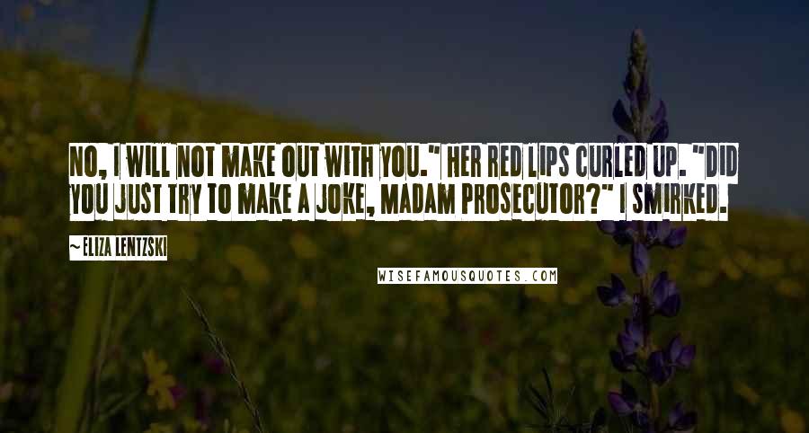 Eliza Lentzski Quotes: No, I will not make out with you." Her red lips curled up. "Did you just try to make a joke, Madam Prosecutor?" I smirked.