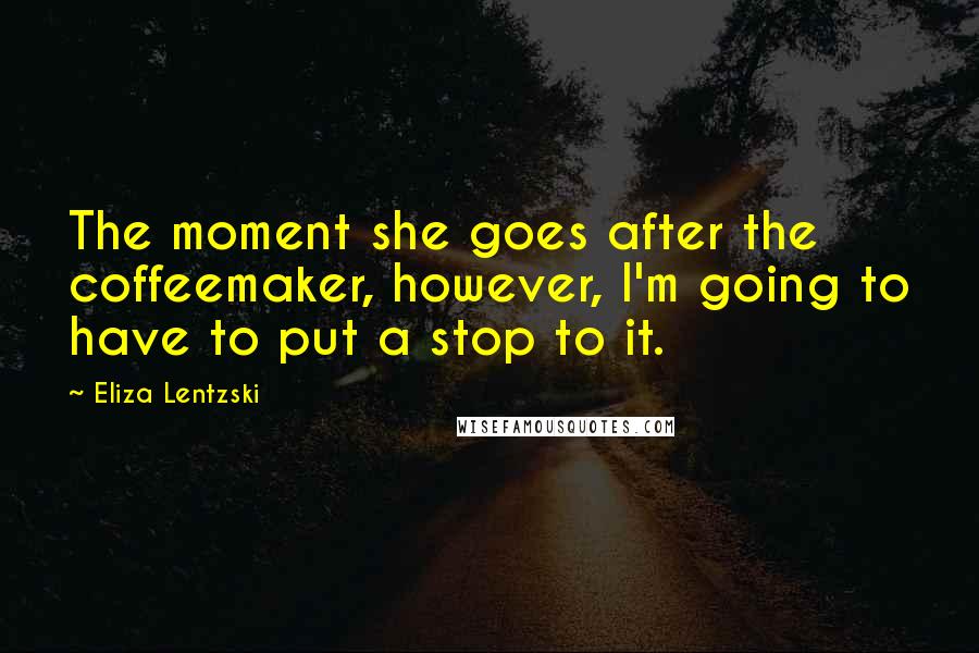 Eliza Lentzski Quotes: The moment she goes after the coffeemaker, however, I'm going to have to put a stop to it.