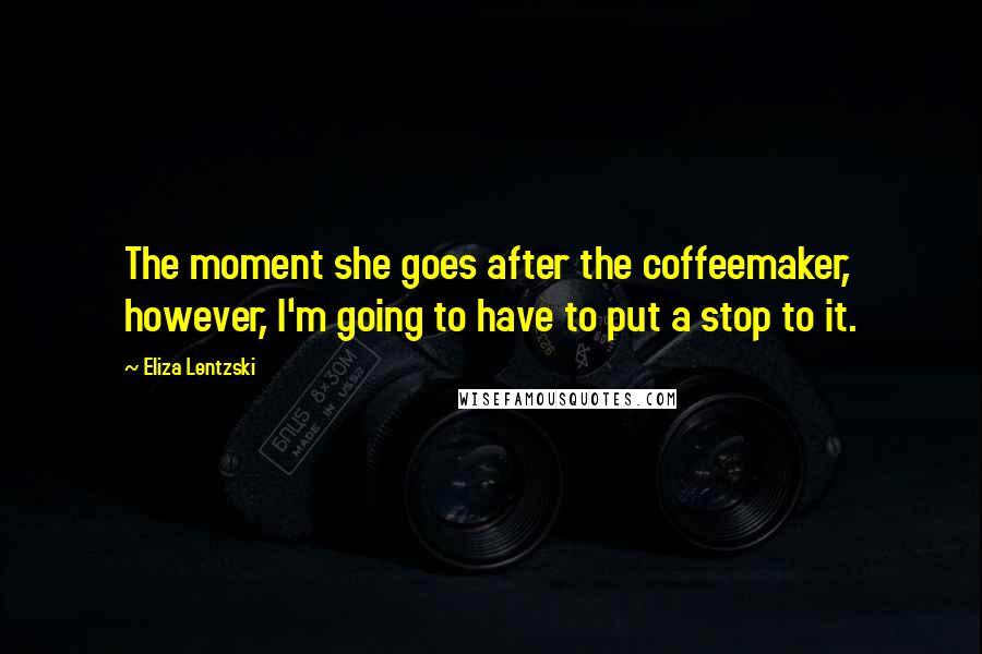 Eliza Lentzski Quotes: The moment she goes after the coffeemaker, however, I'm going to have to put a stop to it.