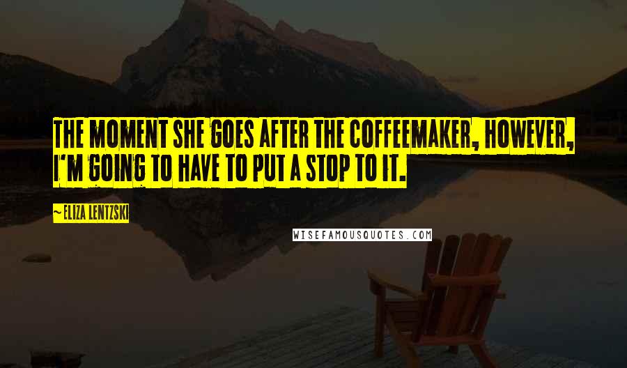 Eliza Lentzski Quotes: The moment she goes after the coffeemaker, however, I'm going to have to put a stop to it.