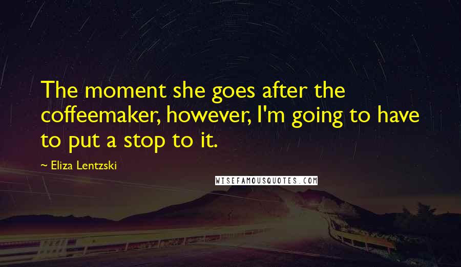 Eliza Lentzski Quotes: The moment she goes after the coffeemaker, however, I'm going to have to put a stop to it.