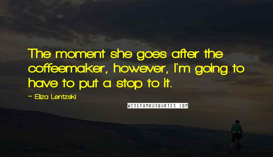 Eliza Lentzski Quotes: The moment she goes after the coffeemaker, however, I'm going to have to put a stop to it.