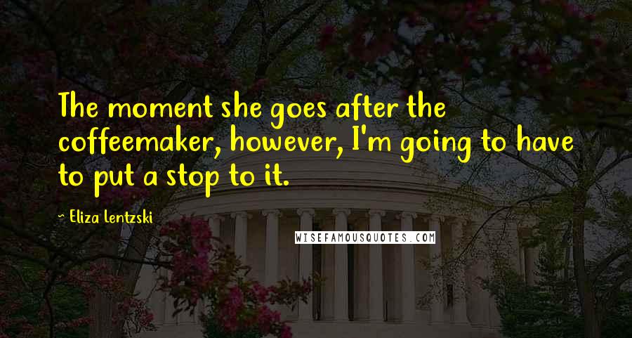 Eliza Lentzski Quotes: The moment she goes after the coffeemaker, however, I'm going to have to put a stop to it.